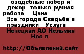 свадебные набор и декор (только ручная работа) › Цена ­ 3000-4000 - Все города Свадьба и праздники » Услуги   . Ненецкий АО,Нельмин Нос п.